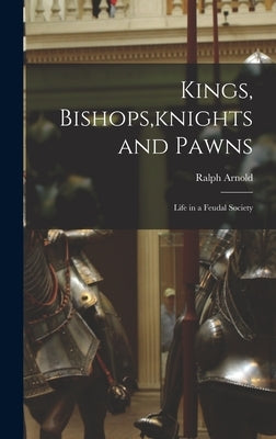 Kings, Bishops, knights and Pawns: Life in a Feudal Society by Arnold, Ralph 1906-