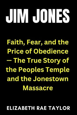 Jim Jones: Faith, Fear, and the Price of Obedience - The True Story of the Peoples Temple and the Jonestown Massacre by Taylor, Elizabeth Rae