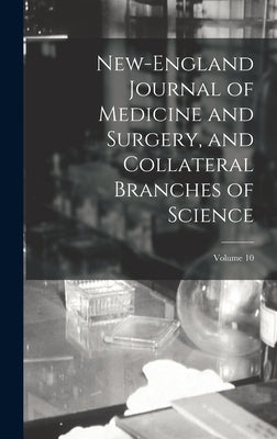 New-England Journal of Medicine and Surgery, and Collateral Branches of Science; Volume 10 by Anonymous