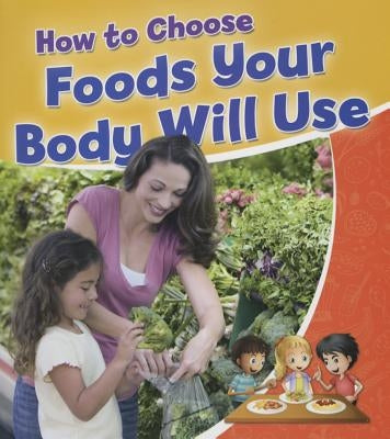 How to Choose Foods Your Body Will Use by Sjonger, Rebecca