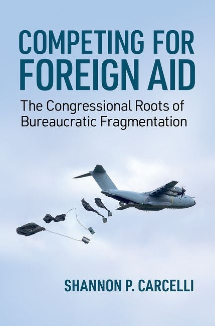 Competing for Foreign Aid: The Congressional Roots of Bureaucratic Fragmentation by Carcelli, Shannon P.