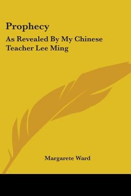 Prophecy: As Revealed By My Chinese Teacher Lee Ming by Ward, Margarete