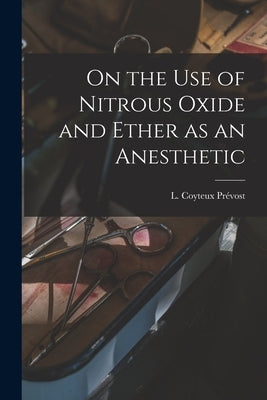 On the Use of Nitrous Oxide and Ether as an Anesthetic [microform] by Prévost, L. Coyteux (Léandre Coyteux)