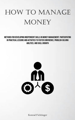 How To Manage Money: Methods For Developing Independent Skills In Money Management: Participating In Practical Lessons And Activities To Fo by Fichtinger, Konrad