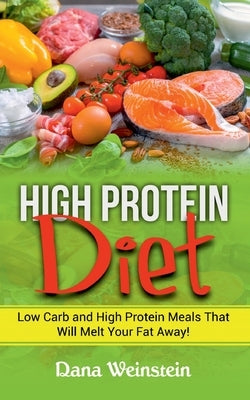 High Protein Diet: Low Carb and High Protein Meals That Will Melt Your Fat Away! by Weinstein, Dana