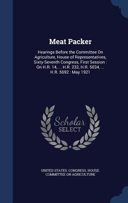 Meat Packer: Hearings Before the Committee On Agriculture, House of Representatives, Sixty-Seventh Congress, First Session: On H.R. by United States Congress House Committe