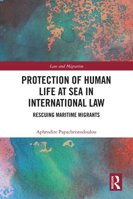 Protection of Human Life at Sea in International Law: Rescuing Maritime Migrants by Papachristodoulou, Aphrodite