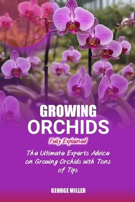 Growing Orchids Fully Explained: The Ultimate Experts Advice On Growing Orchids With Tons Of Tips by Miller, George