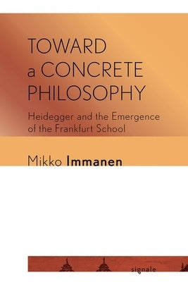 Toward a Concrete Philosophy: Heidegger and the Emergence of the Frankfurt School by Immanen, Mikko