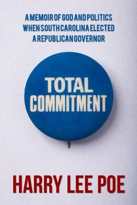 Total Commitment: A Memoir of God and Politics When South Carolina Elected a Republican Governor by Poe, Harry Lee
