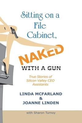 Sitting on a File Cabinet, Naked, with a Gun: True Stories of Silicon Valley CEO Assistants by McFarland, Linda