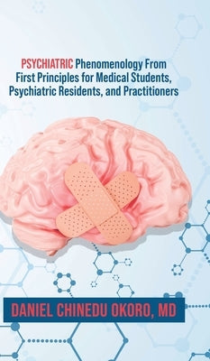 Psychiatric Phenomenology From First Principles for Medical Students, Psychiatric Residents, and Practitioners by Okoro, Daniel