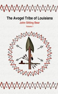 The Avogel Tribe of Louisiana: Volume 1 by John Sitting Bear