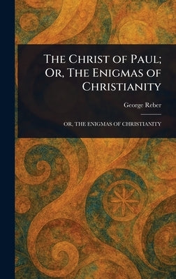 The Christ of Paul; Or, The Enigmas of Christianity by Reber, George