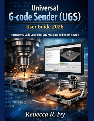 Universal G-code Sender (UGS) user guide 2026: Mastering G-Code Control for CNC Machines and Hobby Routers by Ivy, Rebecca R.