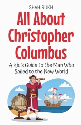 All About Christopher Columbus: A Kid's Guide to the Man Who Sailed to the New World by Rukh, Shah