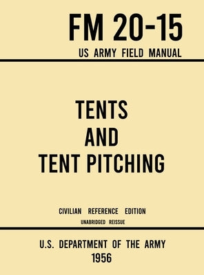 Tents and Tent Pitching - FM 20-15 US Army Field Manual (1956 Civilian Reference Edition): Unabridged Guidebook to Individual and Large Military-Style by U S Department of the Army