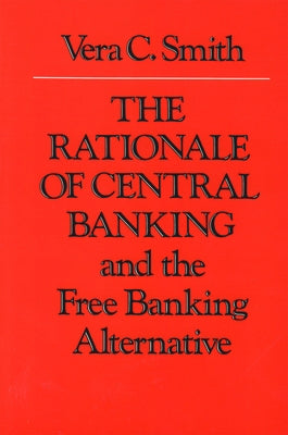 The Rationale of Central Banking: And the Free Banking Alternative by Smith, Vera C.