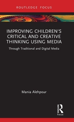 Improving Children's Critical and Creative Thinking Using Media: Through Traditional and Digital Media by Alehpour, Mania