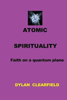 Atomic Spirituality: Faith on a quantum plane by Clearfield, Dylan