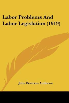 Labor Problems And Labor Legislation (1919) by Andrews, John Bertram