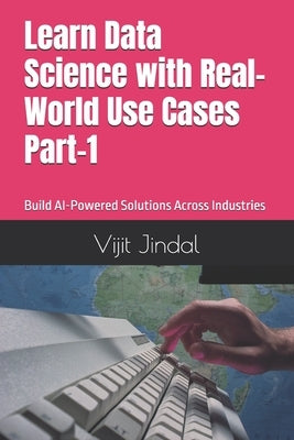 Learn Data Science with Real-World Use Cases Part-1: Build AI-Powered Solutions Across Industries by Jindal, Vijit