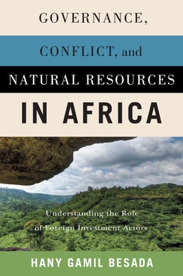 Governance, Conflict, and Natural Resources in Africa: Understanding the Role of Foreign Investment Actors by Besada, Hany Gamil