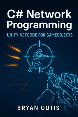 C# Network Programming: Unity Netcode for GameObjects: Learn Advanced Multiplayer Systems the Fun Way by Building a Competitive Shooter with C#, Serve by Outis, Bryan