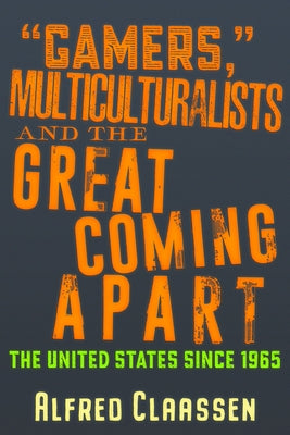 "Gamers," Multiculturalists, and the Great Coming Apart: The United States Since 1965 by Claassen, Alfred