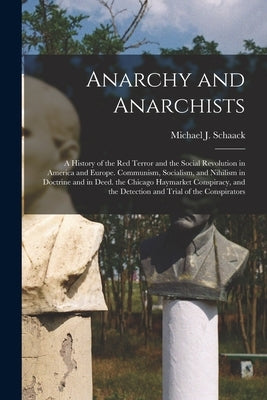 Anarchy and Anarchists: A History of the Red Terror and the Social Revolution in America and Europe. Communism, Socialism, and Nihilism in Doc by Schaack, Michael J.
