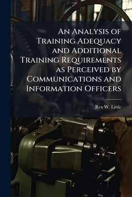 An Analysis of Training Adequacy and Additional Training Requirements as Perceived by Communications and Information Officers by Little, Rex W.