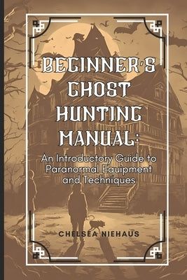 Ghost Hunting Manual: A Comprehensive Guide to Paranormal Equipment and Techniques by Niehaus, Chelsea