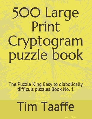 500 Large Print Cryptogram puzzle book: The Puzzle King Easy to diabolically difficult puzzles Book No. 1 by Taaffe Editor, Tim