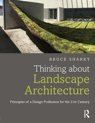 Thinking about Landscape Architecture: Principles of a Design Profession for the 21st Century by Sharky, Bruce