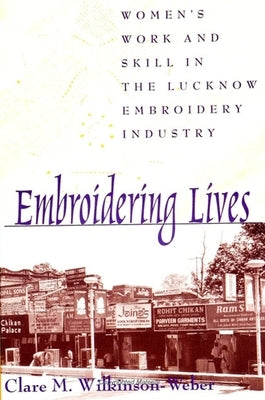 Embroidering Lives: Women's Work and Skill in the Lucknow Embroidery Industry by Wilkinson-Weber, Clare M.