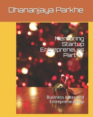 Mentoring Startup Entrepreneurs Part IV: Business Ideas and Entrepreneurship by Parkhe, Dhananjaya