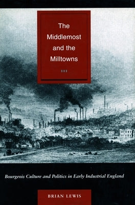 The Middlemost and the Milltowns: Bourgeois Culture and Politics in Early Industrial England by Lewis, Brian