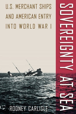 Sovereignty at Sea: U.S. Merchant Ships and American Entry into World War I by Carlisle, Rodney