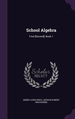 School Algebra: First-[Second], Book 1 by Rietz, Henry Lewis