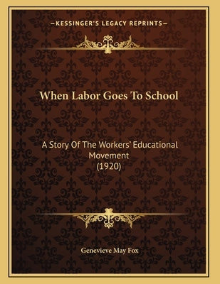 When Labor Goes To School: A Story Of The Workers' Educational Movement (1920) by Fox, Genevieve May