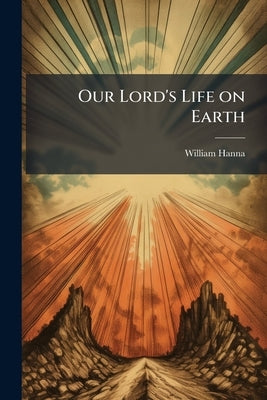 Our Lord's Life on Earth by Hanna, William