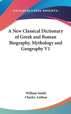 A New Classical Dictionary of Greek and Roman Biography, Mythology and Geography V1 by Smith, William