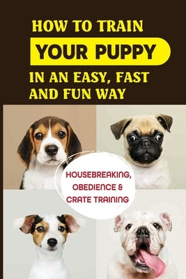 How To Train Your Puppy In An Easy, Fast And Fun Way: Housebreaking, Obedience & Crate Training: Basic Obedience Training For Puppies by Mihaliak, Brittany