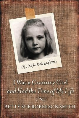 I Was a Country Girl and Had the Time of My Life: Life in the 1940s and 1950s by Smith, Betty Sue Roberson