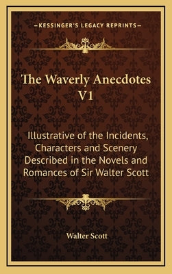The Waverly Anecdotes V1: Illustrative of the Incidents, Characters and Scenery Described in the Novels and Romances of Sir Walter Scott by Scott, Walter