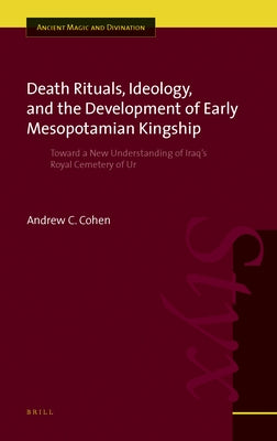 Death Rituals, Ideology, and the Development of Early Mesopotamian Kingship: Toward a New Understanding of Iraq's Royal Cemetery of Ur by Cohen, Andrew C.