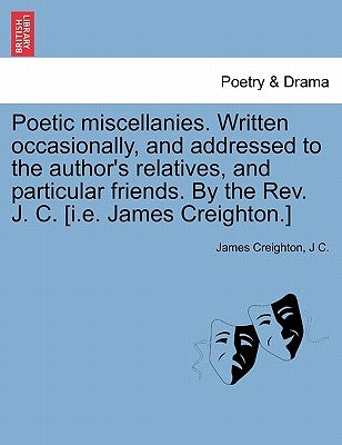 Poetic Miscellanies. Written Occasionally, and Addressed to the Author's Relatives, and Particular Friends. by the REV. J. C. [I.E. James Creighton.] by Creighton, James