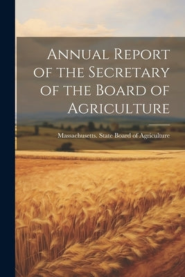 Annual Report of the Secretary of the Board of Agriculture by Massachusetts State Board of Agricul