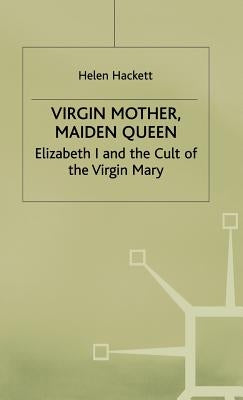 Virgin Mother, Maiden Queen: Elizabeth I and the Cult of the Virgin Mary by Hackett, H.