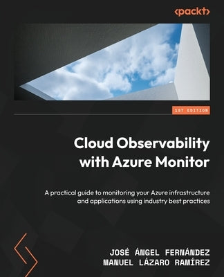 Cloud Observability with Azure Monitor: A practical guide to monitoring your Azure infrastructure and applications using industry best practices by Fern?ndez, Jos? ?ngel